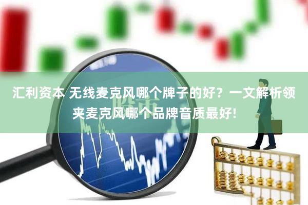 汇利资本 无线麦克风哪个牌子的好？一文解析领夹麦克风哪个品牌音质最好!