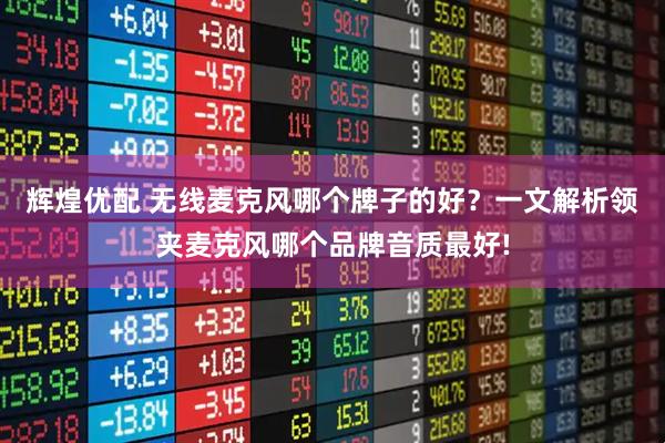 辉煌优配 无线麦克风哪个牌子的好？一文解析领夹麦克风哪个品牌音质最好!