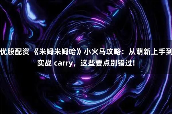 优股配资 《米姆米姆哈》小火马攻略：从萌新上手到实战 carry，这些要点别错过!