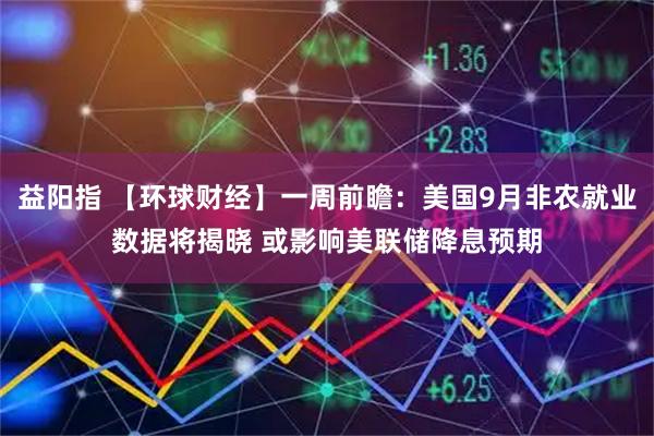 益阳指 【环球财经】一周前瞻：美国9月非农就业数据将揭晓 或影响美联储降息预期