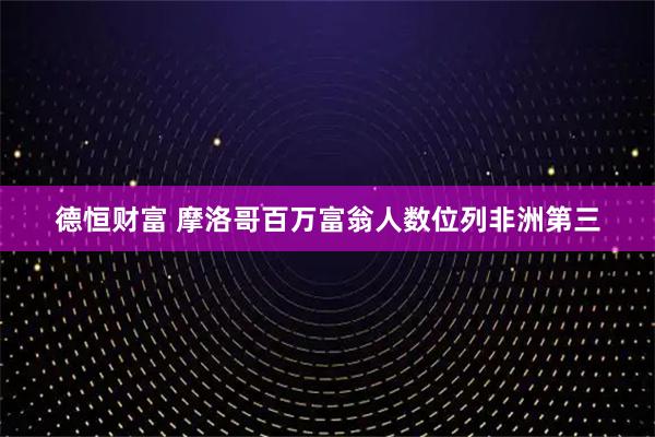德恒财富 摩洛哥百万富翁人数位列非洲第三