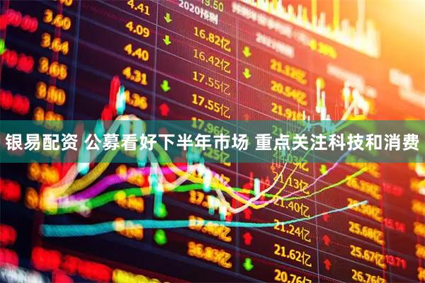银易配资 公募看好下半年市场 重点关注科技和消费