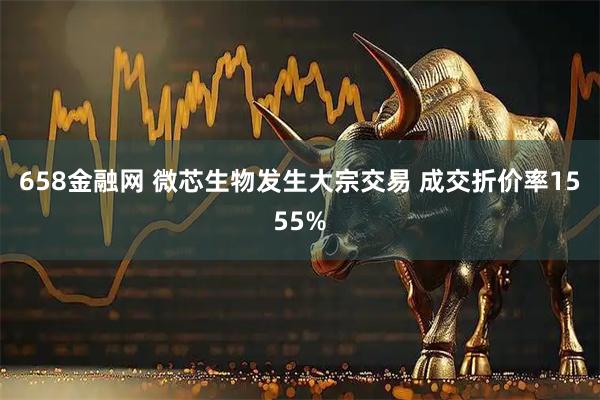 658金融网 微芯生物发生大宗交易 成交折价率1555%