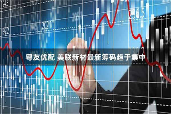 粤友优配 美联新材最新筹码趋于集中