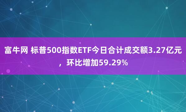 富牛网 标普500指数ETF今日合计成交额3.27亿元，环比增加59.29%