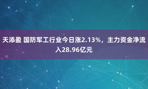 天添盈 国防军工行业今日涨2.13%，主力资金净流入28.96亿元