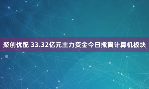 聚创优配 33.32亿元主力资金今日撤离计算机板块