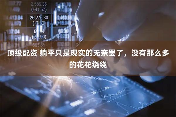 顶级配资 躺平只是现实的无奈罢了，没有那么多的花花绕绕