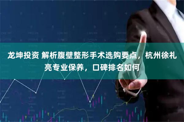 龙坤投资 解析腹壁整形手术选购要点，杭州徐礼亮专业保养，口碑排名如何