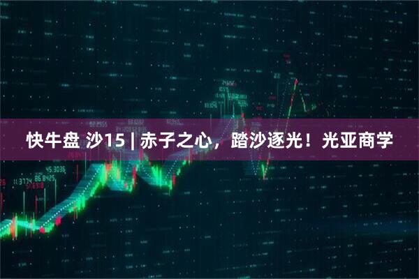 快牛盘 沙15 | 赤子之心，踏沙逐光！光亚商学