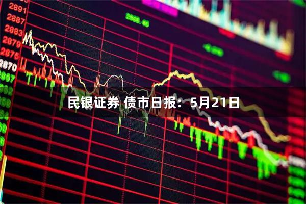 民银证券 债市日报：5月21日