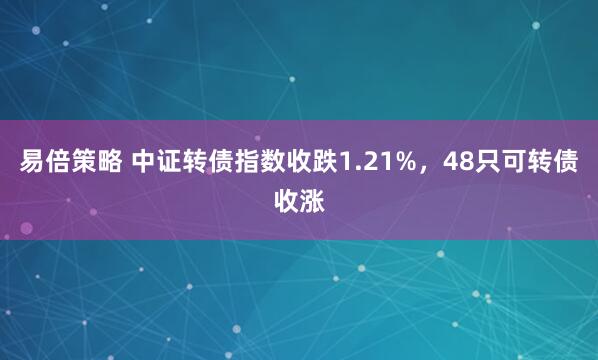 易倍策略 中证转债指数收跌1.21%，48只可转债收涨
