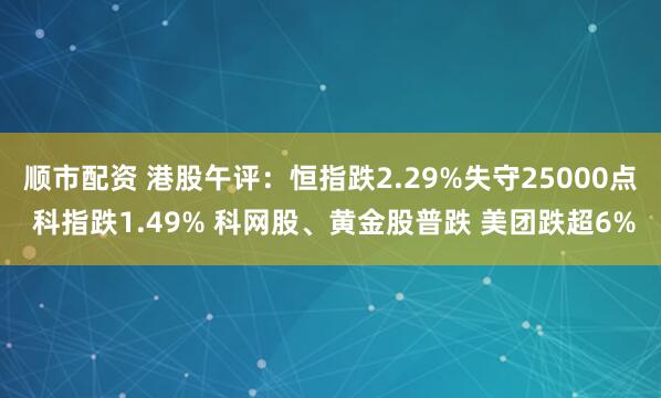 顺市配资 港股午评：恒指跌2.29%失守25000点 科指跌1.49% 科网股、黄金股普跌 美团跌超6%