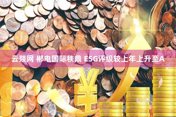 云燚网 郴电国际秩鼎 ESG评级较上年上升至A