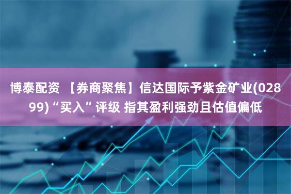 博泰配资 【券商聚焦】信达国际予紫金矿业(02899)“买入”评级 指其盈利强劲且估值偏低