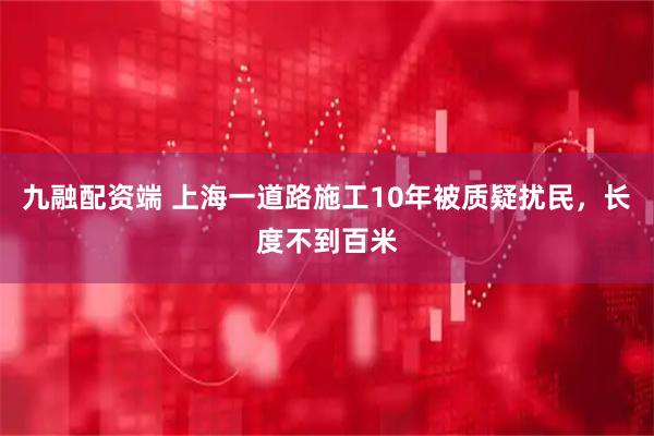 九融配资端 上海一道路施工10年被质疑扰民，长度不到百米