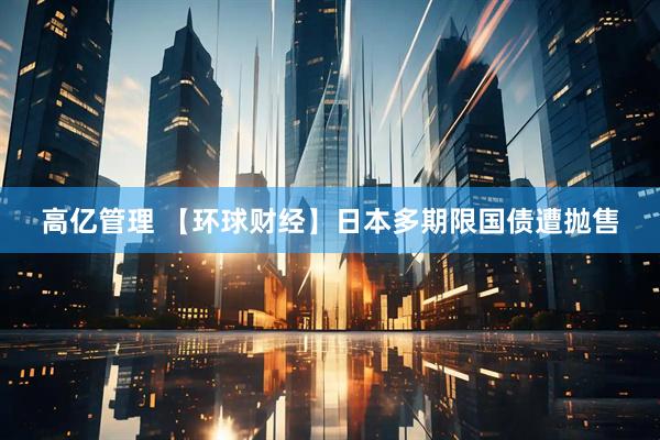 高亿管理 【环球财经】日本多期限国债遭抛售