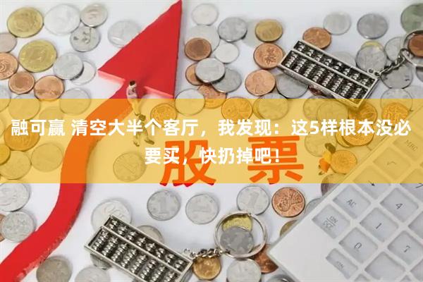 融可赢 清空大半个客厅，我发现：这5样根本没必要买，快扔掉吧！