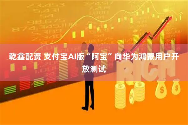 乾鑫配资 支付宝AI版“阿宝”向华为鸿蒙用户开放测试