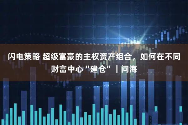 闪电策略 超级富豪的主权资产组合，如何在不同财富中心“建仓”｜问海