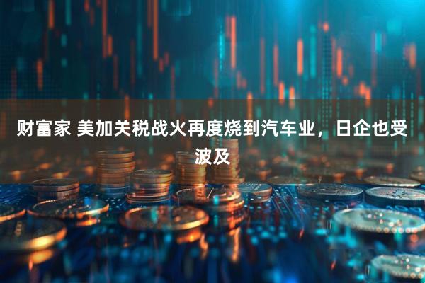 财富家 美加关税战火再度烧到汽车业，日企也受波及