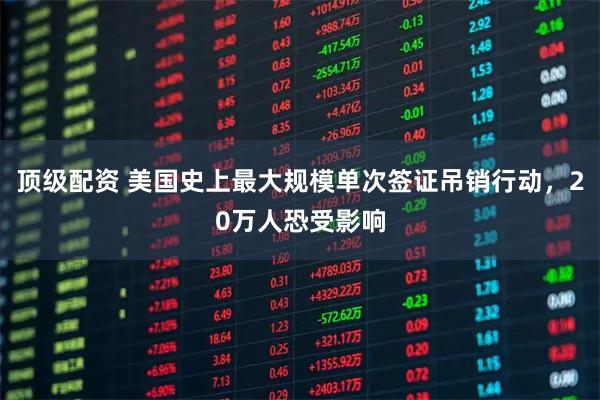 顶级配资 美国史上最大规模单次签证吊销行动，20万人恐受影响