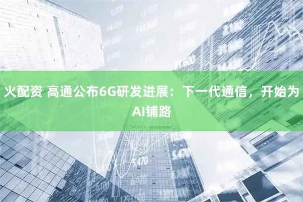 火配资 高通公布6G研发进展：下一代通信，开始为AI铺路