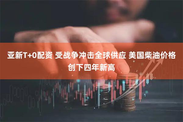 亚新T+0配资 受战争冲击全球供应 美国柴油价格创下四年新高