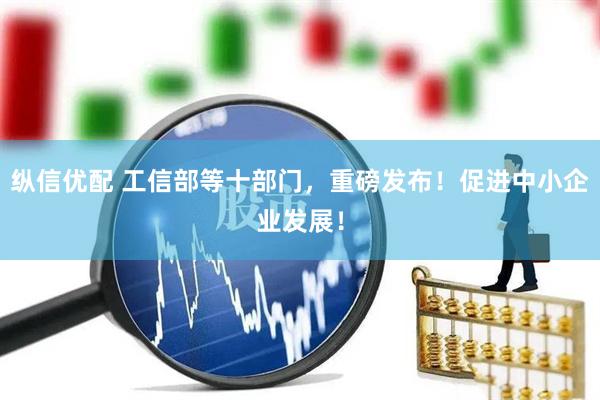 纵信优配 工信部等十部门，重磅发布！促进中小企业发展！