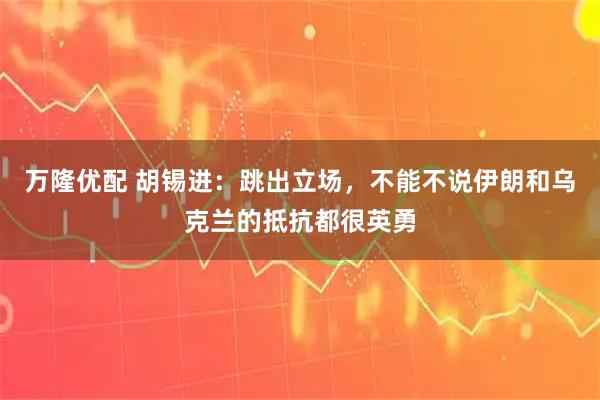 万隆优配 胡锡进：跳出立场，不能不说伊朗和乌克兰的抵抗都很英勇